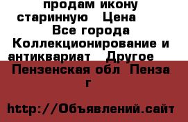 продам икону старинную › Цена ­ 0 - Все города Коллекционирование и антиквариат » Другое   . Пензенская обл.,Пенза г.
